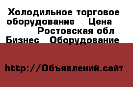 Холодильное торговое оборудование  › Цена ­ 10 000 - Ростовская обл. Бизнес » Оборудование   